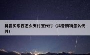 抖音买东西怎么支付宝代付（抖音购物怎么代付）