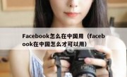 Facebook怎么在中国用（facebook在中国怎么才可以用）