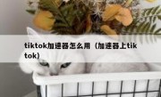 tiktok加速器怎么用（加速器上tiktok）