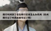 限行时间到了还在限行区域怎么办杭州（杭州限行过了时间点就可以了吧）