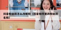抖音粉丝团怎么改昵称（抖音如何更改粉丝团名称）