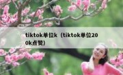 tiktok单位k（tiktok单位200k点赞）