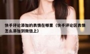 快手评论添加的表情在哪里（快手评论区表情怎么添加到微信上）