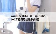 youtube10万订阅（youtube100万订阅可以赚多少钱）