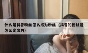 什么是抖音粉丝怎么成为粉丝（抖音的粉丝是怎么定义的）