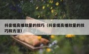 抖音提高播放量的技巧（抖音提高播放量的技巧和方法）