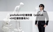 youtube10亿播放量（youtube10亿播放量收入）