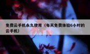 免费云手机永久使用（每天免费体验6小时的云手机）