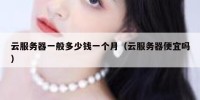 云服务器一般多少钱一个月（云服务器便宜吗）