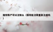 推特账户可以注销么（推特能注销重新注册吗）