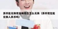 派币能兑换现金嘛现在怎么兑换（派币现在能兑换人民币吗）