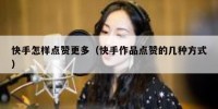 快手怎样点赞更多（快手作品点赞的几种方式）