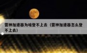雷神加速器为啥登不上去（雷神加速器怎么登不上去）