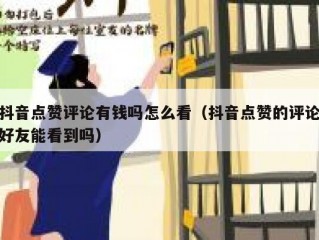 抖音点赞评论有钱吗怎么看（抖音点赞的评论好友能看到吗）