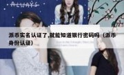 派币实名认证了,就能知道银行密码吗（派币身份认证）