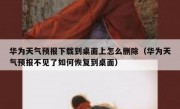 华为天气预报下载到桌面上怎么删除（华为天气预报不见了如何恢复到桌面）
