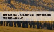本地服务器与云服务器的区别（本地服务器和云服务器的优缺点）
