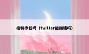 推特挣钱吗（twitter能赚钱吗）