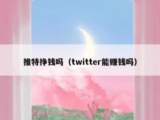 推特挣钱吗（twitter能赚钱吗）