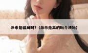 派币是骗局吗?（派币是真的吗合法吗）