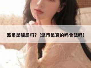 派币是骗局吗?（派币是真的吗合法吗）