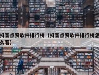 抖音点赞软件排行榜（抖音点赞软件排行榜怎么看）