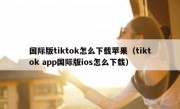 国际版tiktok怎么下载苹果（tiktok app国际版ios怎么下载）