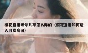 樱花直播账号共享怎么弄的（樱花直播如何进入收费房间）