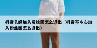 抖音已经加入粉丝团怎么退出（抖音不小心加入粉丝团怎么退出）