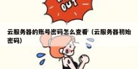 云服务器的账号密码怎么查看（云服务器初始密码）