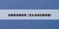 云服务在哪关闭（怎么关闭云服务器）