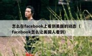 怎么在facebook上看到美国的动态（facebook怎么让美国人看到）