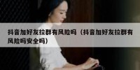抖音加好友拉群有风险吗（抖音加好友拉群有风险吗安全吗）