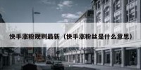 快手涨粉规则最新（快手涨粉丝是什么意思）