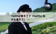 Twitter看不了了（twitter为什么看不了）