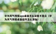 华为天气预报app桌面怎么设置不显示（华为天气预报桌面组件怎么添加）
