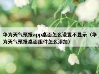 华为天气预报app桌面怎么设置不显示（华为天气预报桌面组件怎么添加）