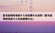 亚马逊跨境电商个人开店要什么执照（亚马逊跨境电商个人开店需要什么）