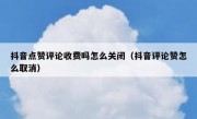 抖音点赞评论收费吗怎么关闭（抖音评论赞怎么取消）