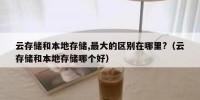 云存储和本地存储,最大的区别在哪里?（云存储和本地存储哪个好）