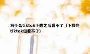 为什么tiktok下载之后看不了（下载完tiktok但看不了）