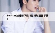 Twitter加速器下载（推特加速器下载）