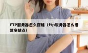 FTP服务器怎么搭建（ftp服务器怎么搭建多站点）