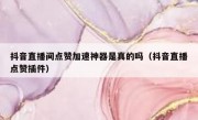 抖音直播间点赞加速神器是真的吗（抖音直播点赞插件）