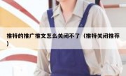 推特的推广推文怎么关闭不了（推特关闭推荐）