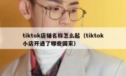 tiktok店铺名称怎么起（tiktok小店开通了哪些国家）