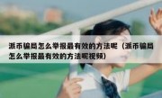派币骗局怎么举报最有效的方法呢（派币骗局怎么举报最有效的方法呢视频）