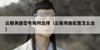 云服务器型号如何选择（云服务器配置怎么选）
