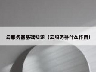 云服务器基础知识（云服务器什么作用）
