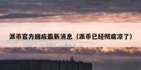 派币官方回应最新消息（派币已经彻底凉了）